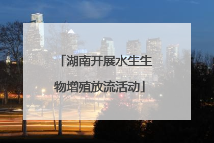 湖南开展水生生物增殖放流活动