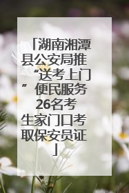 湖南湘潭县公安局推“送考上门”便民服务 26名考生家门口考取保安员证