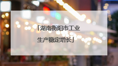 湖南衡阳市工业生产稳定增长