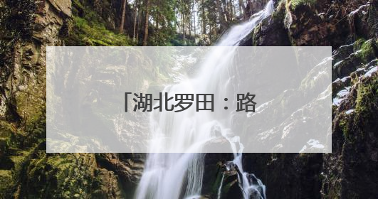 湖北罗田：路畅景美乡村兴