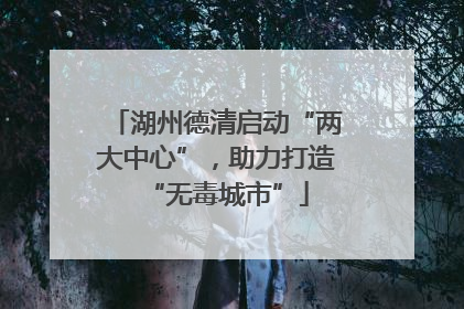湖州德清启动“两大中心”，助力打造“无毒城市”