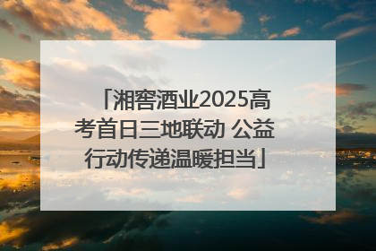 湘窖酒业2025高考首日三地联动 公益行动传递温暖担当