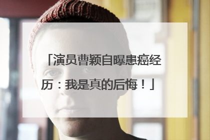 演员曹颖自曝患癌经历：我是真的后悔！
