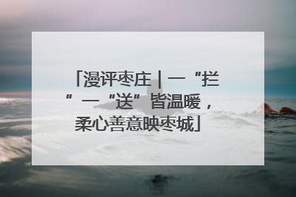 漫评枣庄｜一“拦”一“送”皆温暖，柔心善意映枣城