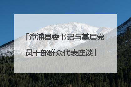 漳浦县委书记与基层党员干部群众代表座谈