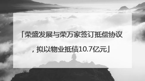 荣盛发展与荣万家签订抵偿协议，拟以物业抵债10.7亿元