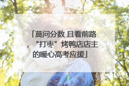 莫问分数 且看前路，“打枣”烤鸭店店主的暖心高考应援