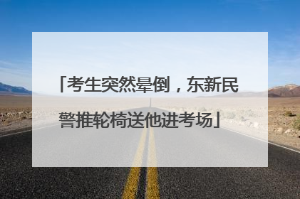 考生突然晕倒，东新民警推轮椅送他进考场