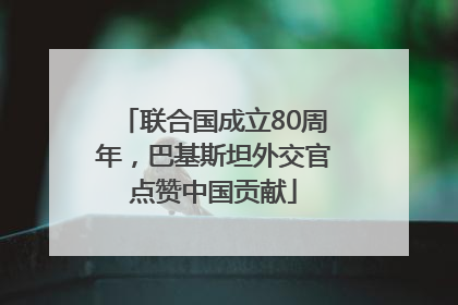 联合国成立80周年，巴基斯坦外交官点赞中国贡献