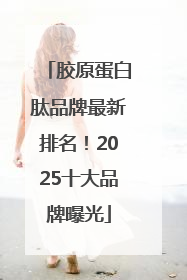 胶原蛋白肽品牌最新排名！2025十大品牌曝光