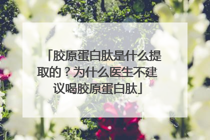 胶原蛋白肽是什么提取的？为什么医生不建议喝胶原蛋白肽