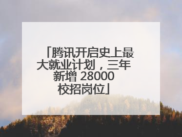 腾讯开启史上最大就业计划，三年新增 28000校招岗位