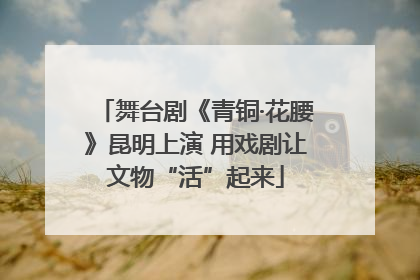 舞台剧《青铜·花腰》昆明上演 用戏剧让文物“活”起来