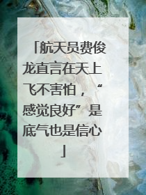 航天员费俊龙直言在天上飞不害怕，“感觉良好”是底气也是信心
