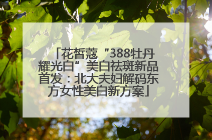 花皙蔻“388牡丹耀光白”美白祛斑新品首发：北大夫妇解码东方女性美白新方案