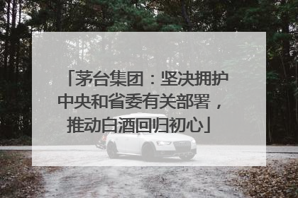 茅台集团：坚决拥护中央和省委有关部署，推动白酒回归初心