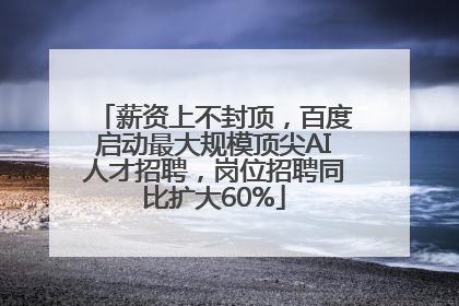 薪资上不封顶，百度启动最大规模顶尖AI人才招聘，岗位招聘同比扩大60%