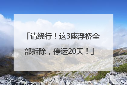 请绕行！这3座浮桥全部拆除，停运20天！