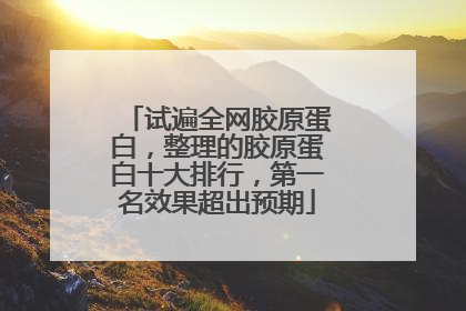 试遍全网胶原蛋白，整理的胶原蛋白十大排行，第一名效果超出预期
