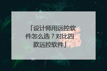 设计师用远控软件怎么选？对比四款远控软件