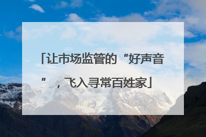 让市场监管的“好声音”，飞入寻常百姓家