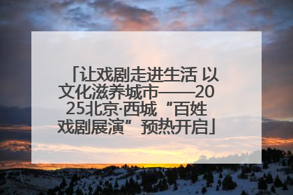 让戏剧走进生活 以文化滋养城市——2025北京·西城“百姓戏剧展演”预热开启