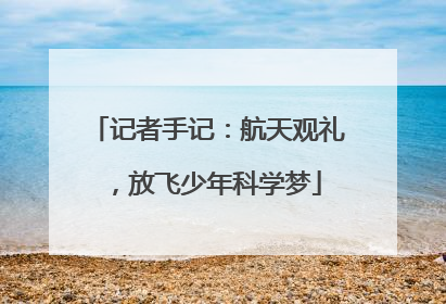 记者手记：航天观礼，放飞少年科学梦