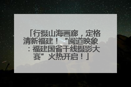行摄山海画廊，定格清新福建！“闽道映象：福建国省干线摄影大赛”火热开启！