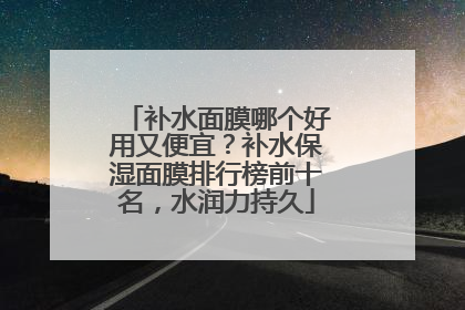 补水面膜哪个好用又便宜？补水保湿面膜排行榜前十名，水润力持久