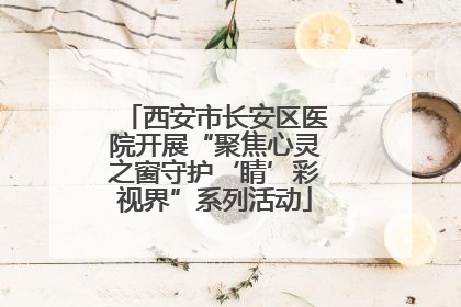 西安市长安区医院开展“聚焦心灵之窗守护‘睛’彩视界”系列活动