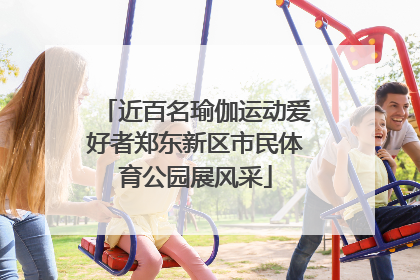 近百名瑜伽运动爱好者郑东新区市民体育公园展风采
