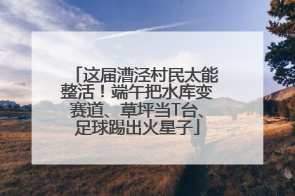 这届漕泾村民太能整活！端午把水库变赛道、草坪当T台、足球踢出火星子