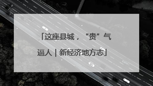 这座县城，“贵”气逼人｜新经济地方志