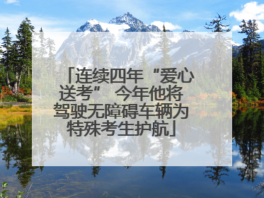 连续四年“爱心送考” 今年他将驾驶无障碍车辆为特殊考生护航