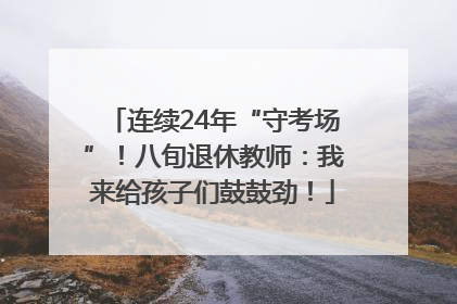 连续24年“守考场”！八旬退休教师：我来给孩子们鼓鼓劲！