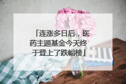 连涨多日后，医药主题基金今天终于登上了跌幅榜