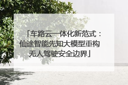 车路云一体化新范式：仙途智能先知大模型重构无人驾驶安全边界