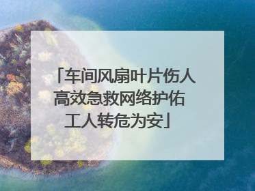 车间风扇叶片伤人 高效急救网络护佑工人转危为安