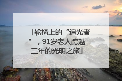 轮椅上的“追光者”，91岁老人跨越三年的光明之旅