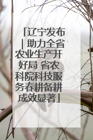 辽宁发布｜助力全省农业生产开好局 省农科院科技服务春耕备耕成效显著