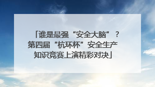 谁是最强“安全大脑”？第四届“杭环杯”安全生产知识竞赛上演精彩对决