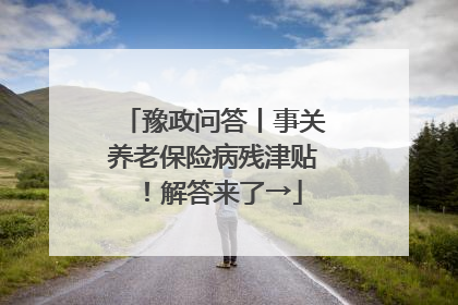 豫政问答丨事关养老保险病残津贴！解答来了→