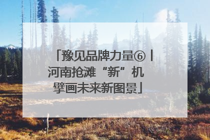 豫见品牌力量⑥丨河南抢滩“新”机 擘画未来新图景