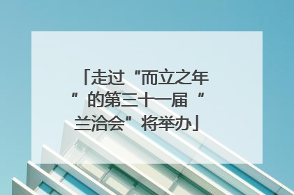 走过“而立之年”的第三十一届“兰洽会”将举办