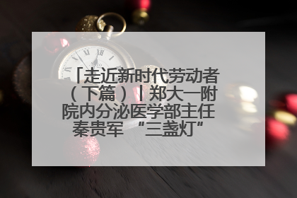 走近新时代劳动者（下篇）丨郑大一附院内分泌医学部主任秦贵军 “三盏灯”下的医者人生