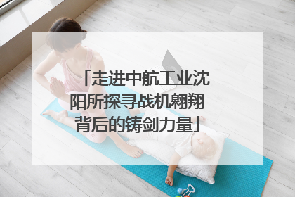 走进中航工业沈阳所探寻战机翱翔背后的铸剑力量