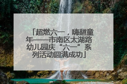 超燃六一，嗨翻童年——市南区太湖路幼儿园庆“六一”系列活动圆满成功