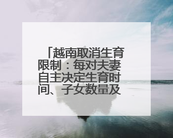 越南取消生育限制：每对夫妻自主决定生育时间、子女数量及生育间隔
