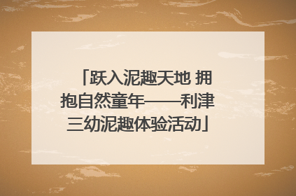 跃入泥趣天地 拥抱自然童年——利津三幼泥趣体验活动