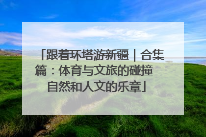 跟着环塔游新疆｜合集篇：体育与文旅的碰撞 自然和人文的乐章